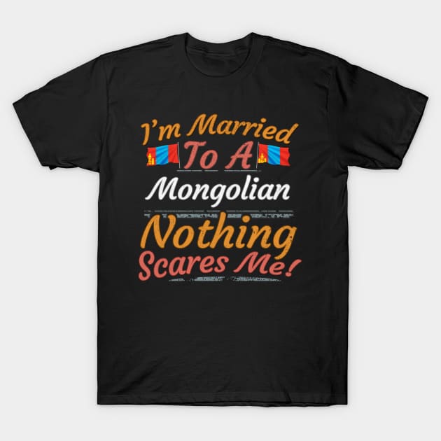 I'm Married To A Mongolian Nothing Scares Me - Gift for Mongolian From Mongolia Asia,Eastern Asia, T-Shirt by Country Flags